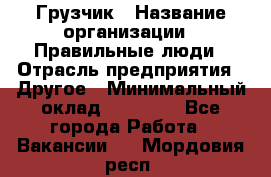 Грузчик › Название организации ­ Правильные люди › Отрасль предприятия ­ Другое › Минимальный оклад ­ 25 000 - Все города Работа » Вакансии   . Мордовия респ.